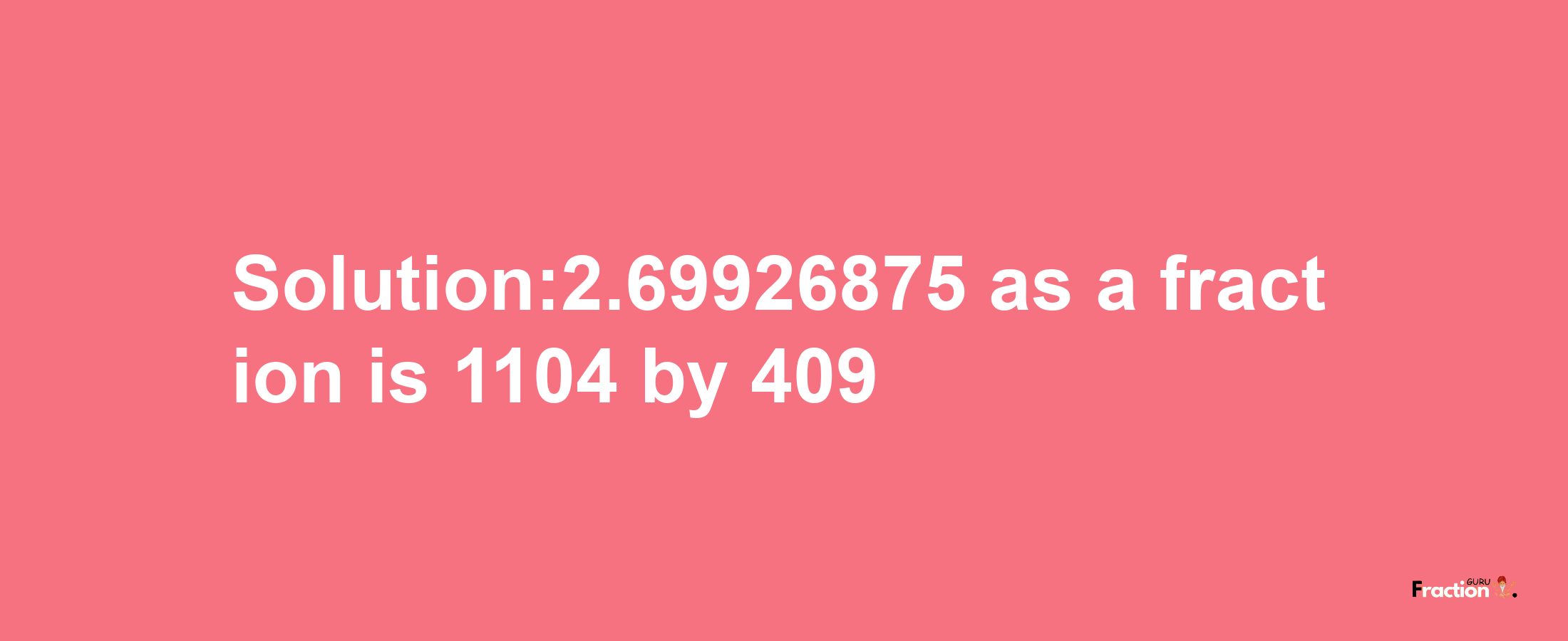 Solution:2.69926875 as a fraction is 1104/409