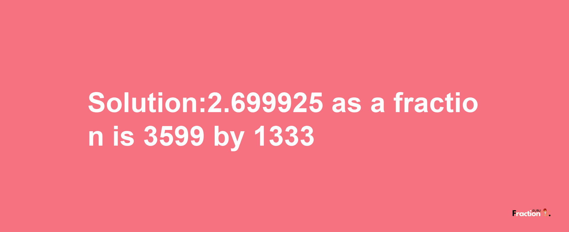 Solution:2.699925 as a fraction is 3599/1333