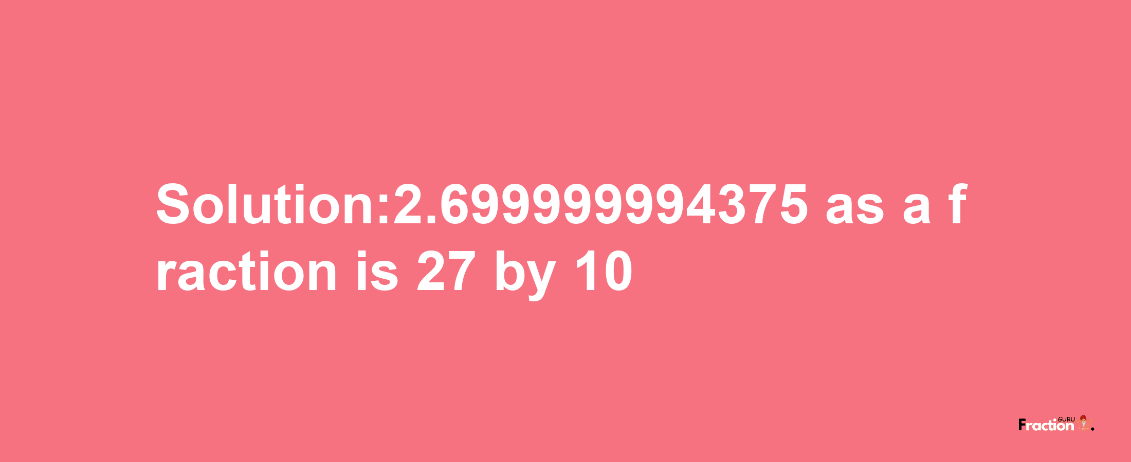 Solution:2.699999994375 as a fraction is 27/10