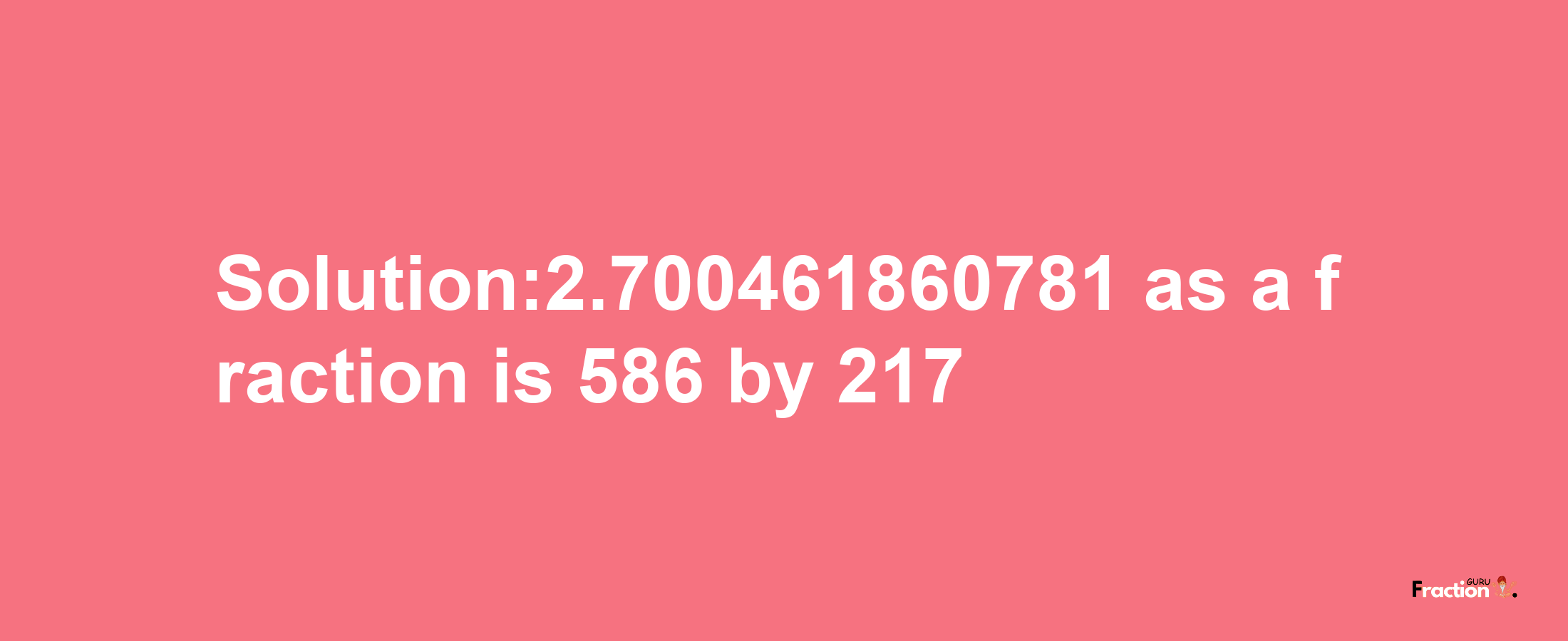 Solution:2.700461860781 as a fraction is 586/217