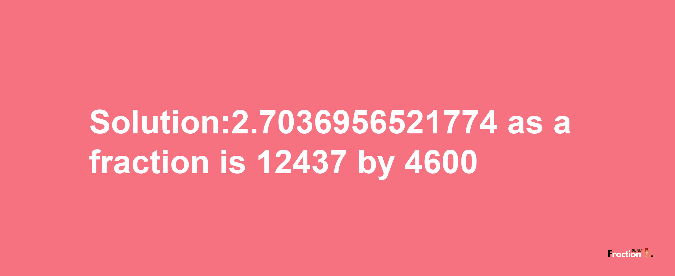 Solution:2.7036956521774 as a fraction is 12437/4600