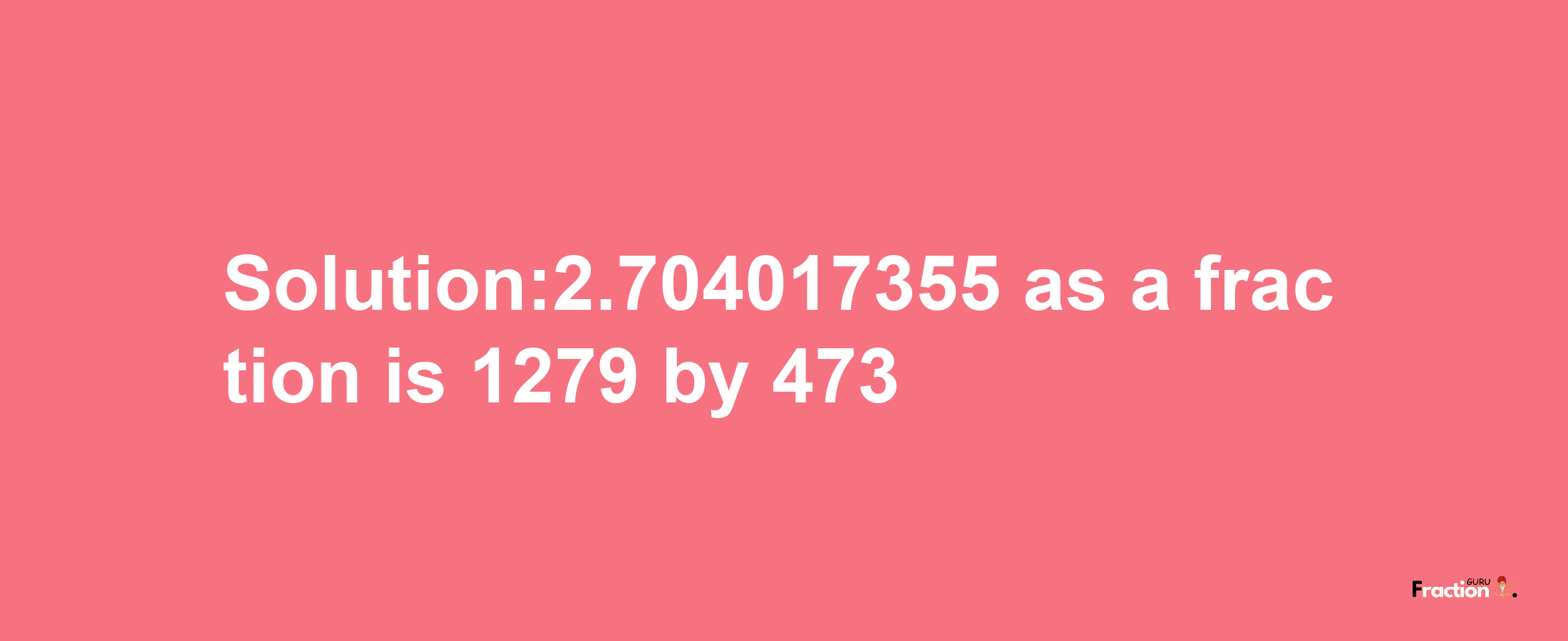 Solution:2.704017355 as a fraction is 1279/473