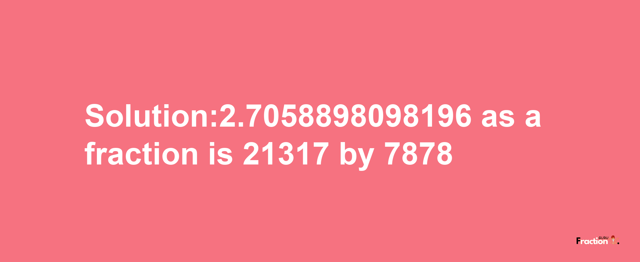 Solution:2.7058898098196 as a fraction is 21317/7878