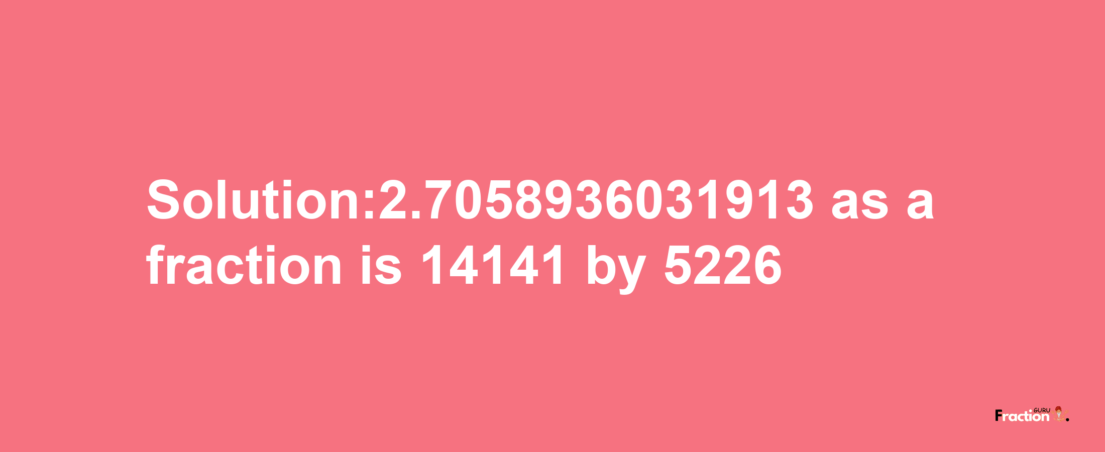 Solution:2.7058936031913 as a fraction is 14141/5226