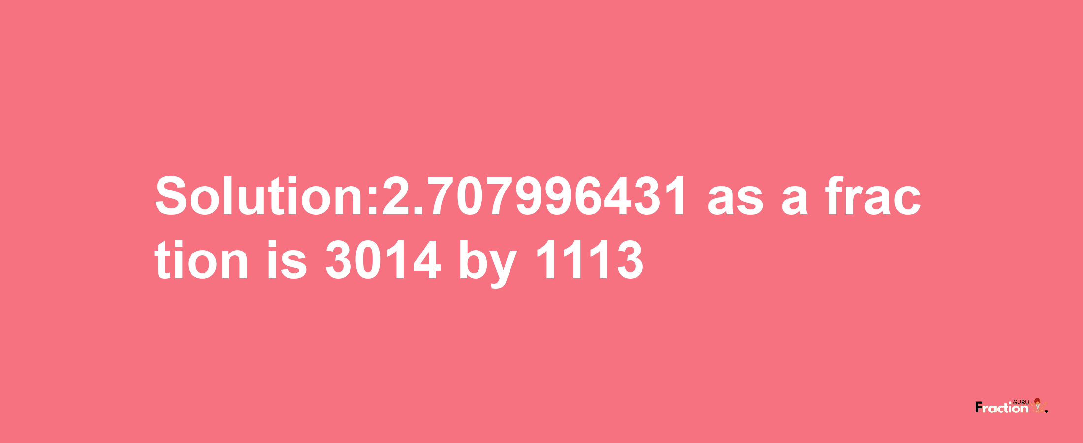 Solution:2.707996431 as a fraction is 3014/1113