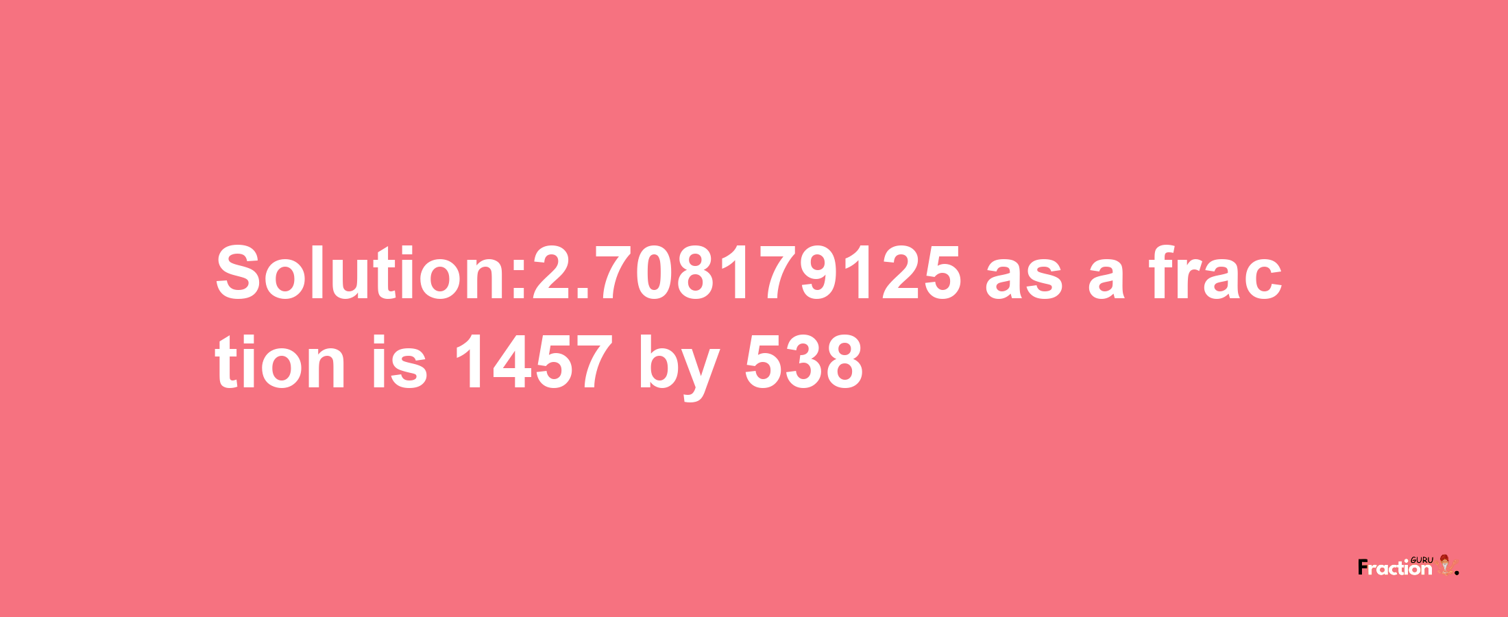 Solution:2.708179125 as a fraction is 1457/538