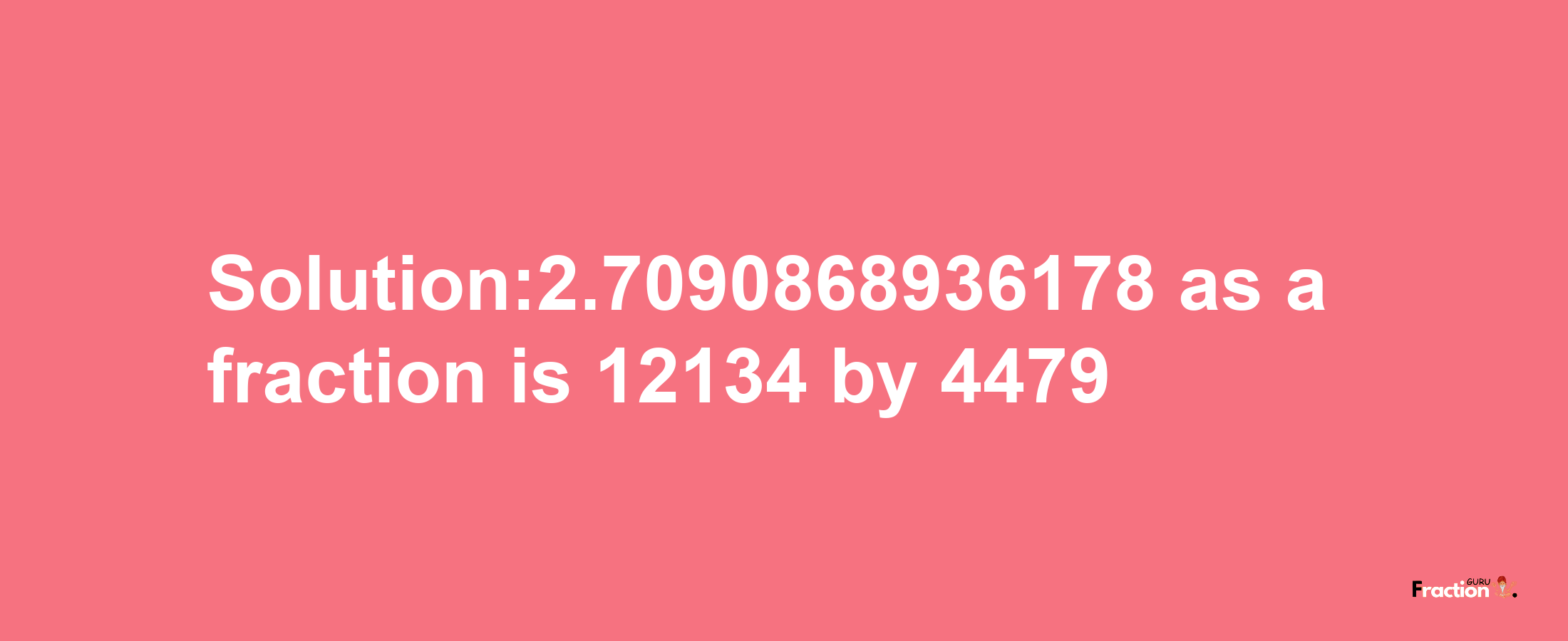 Solution:2.7090868936178 as a fraction is 12134/4479