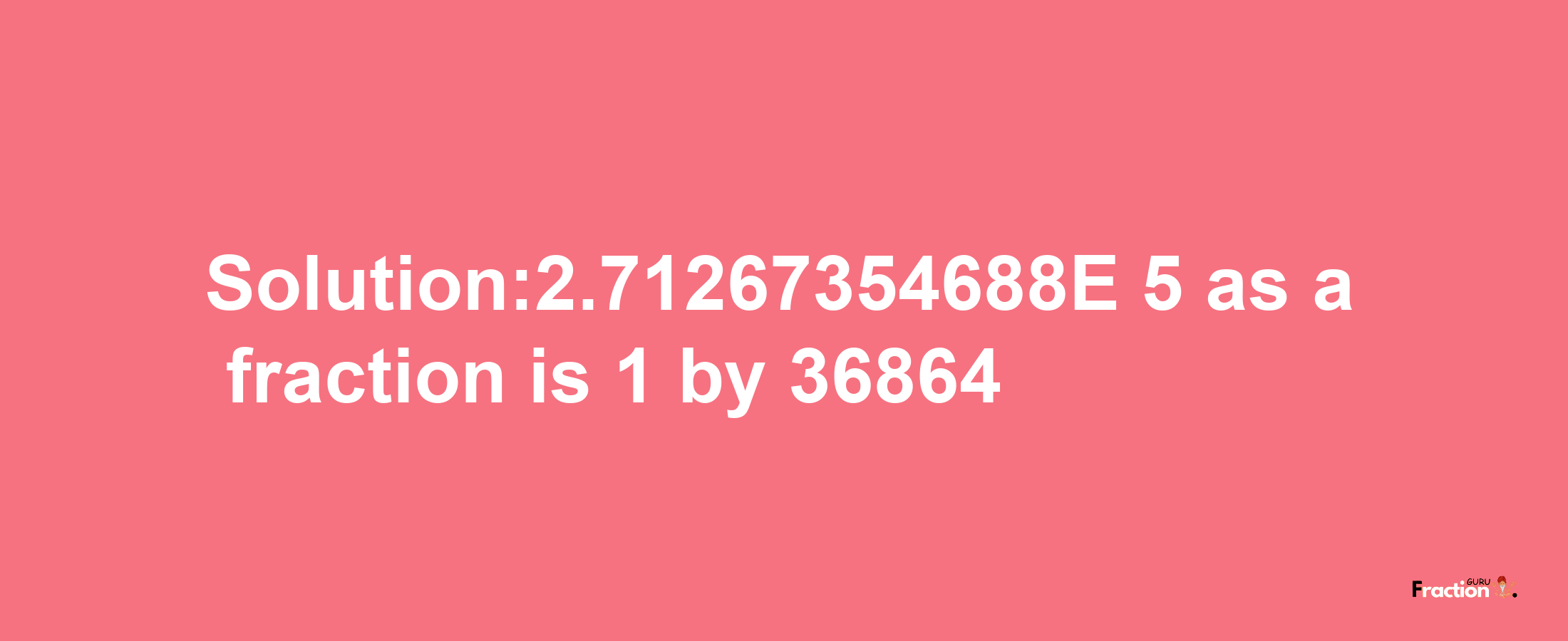 Solution:2.71267354688E-5 as a fraction is 1/36864