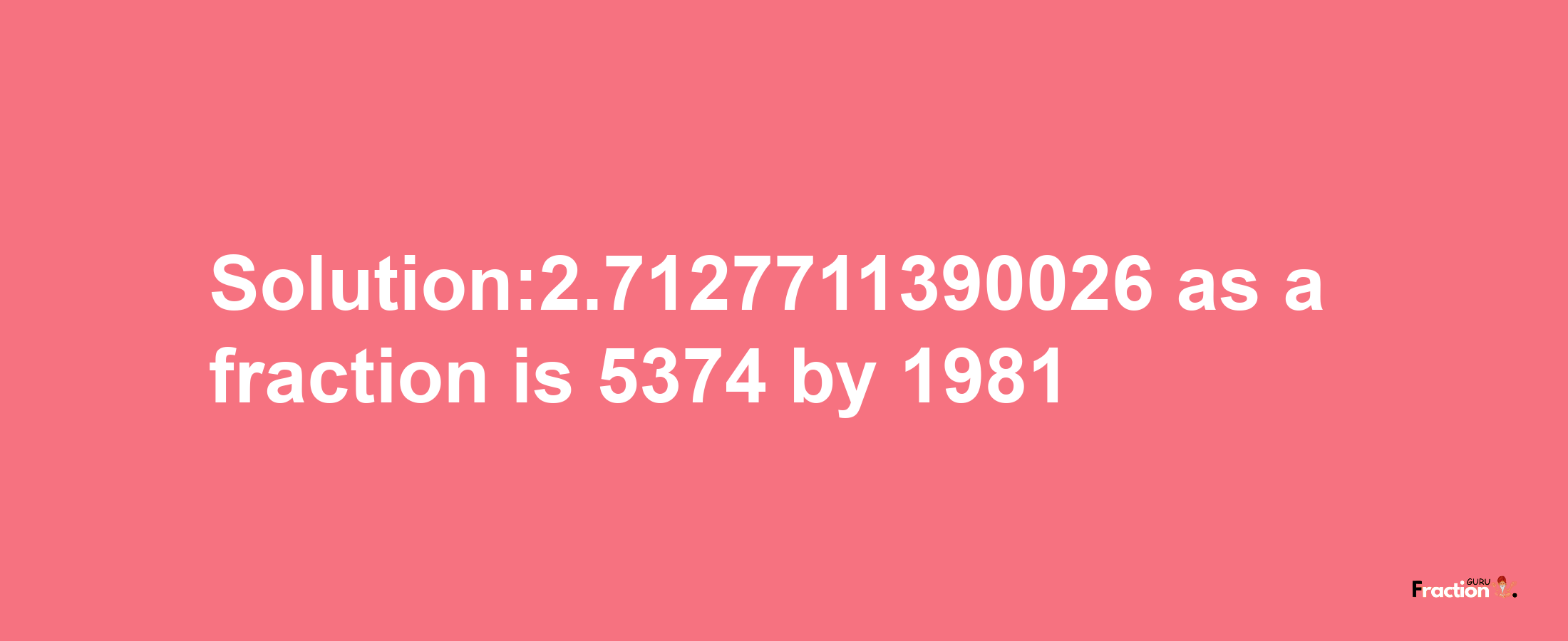 Solution:2.7127711390026 as a fraction is 5374/1981