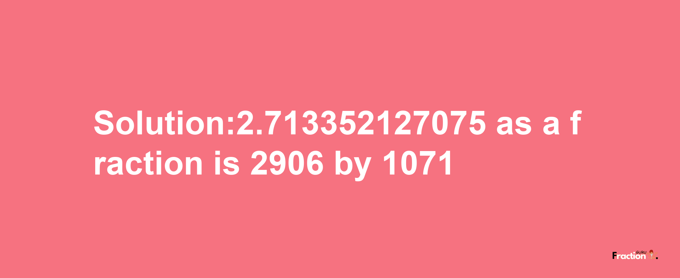 Solution:2.713352127075 as a fraction is 2906/1071