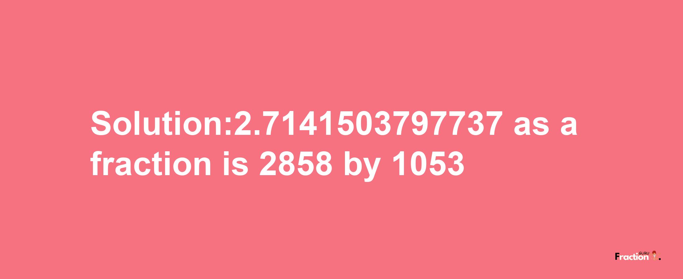 Solution:2.7141503797737 as a fraction is 2858/1053