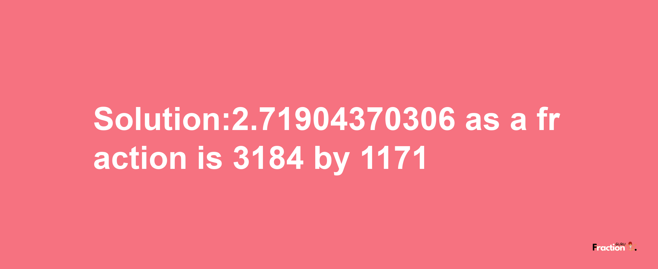 Solution:2.71904370306 as a fraction is 3184/1171