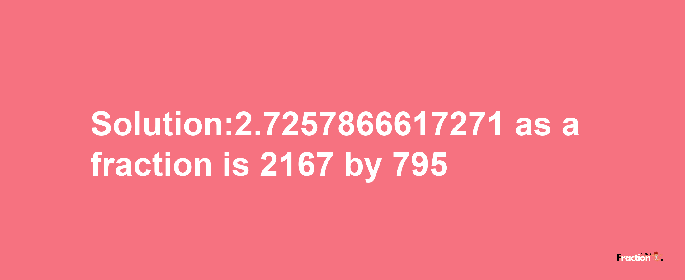 Solution:2.7257866617271 as a fraction is 2167/795