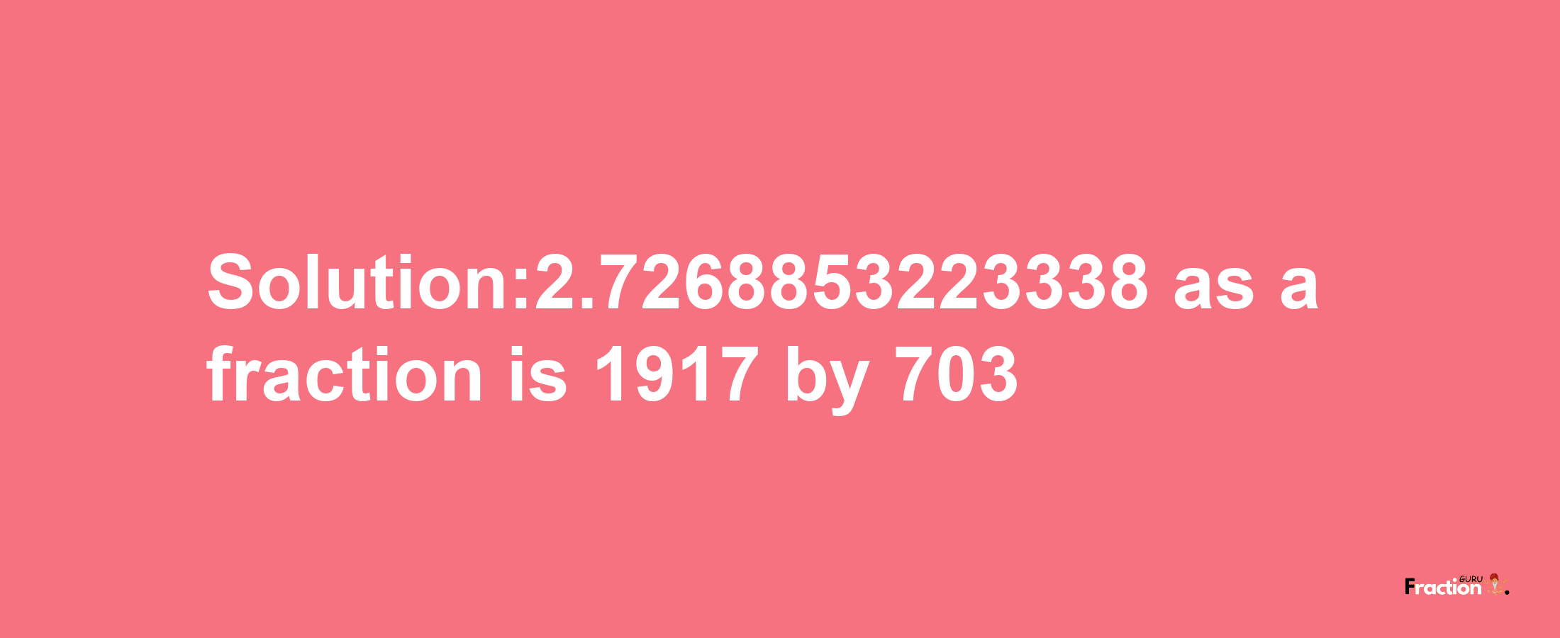 Solution:2.7268853223338 as a fraction is 1917/703