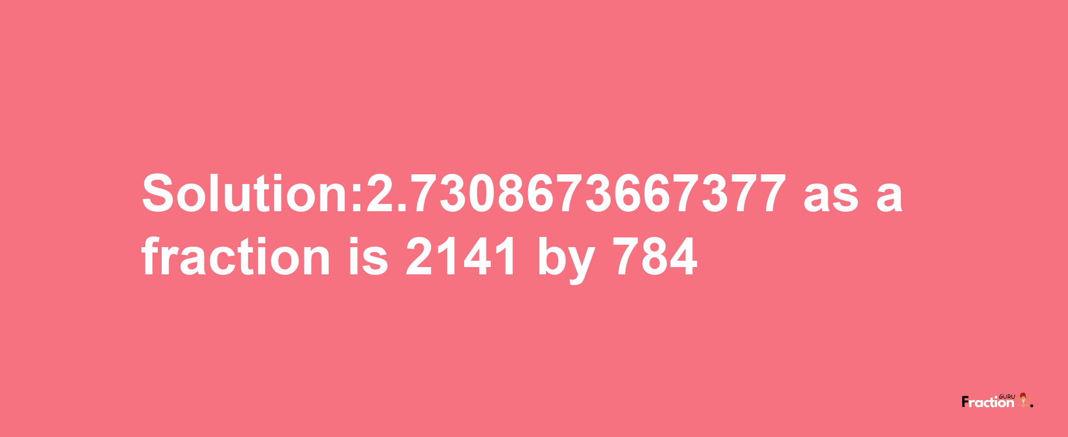 Solution:2.7308673667377 as a fraction is 2141/784