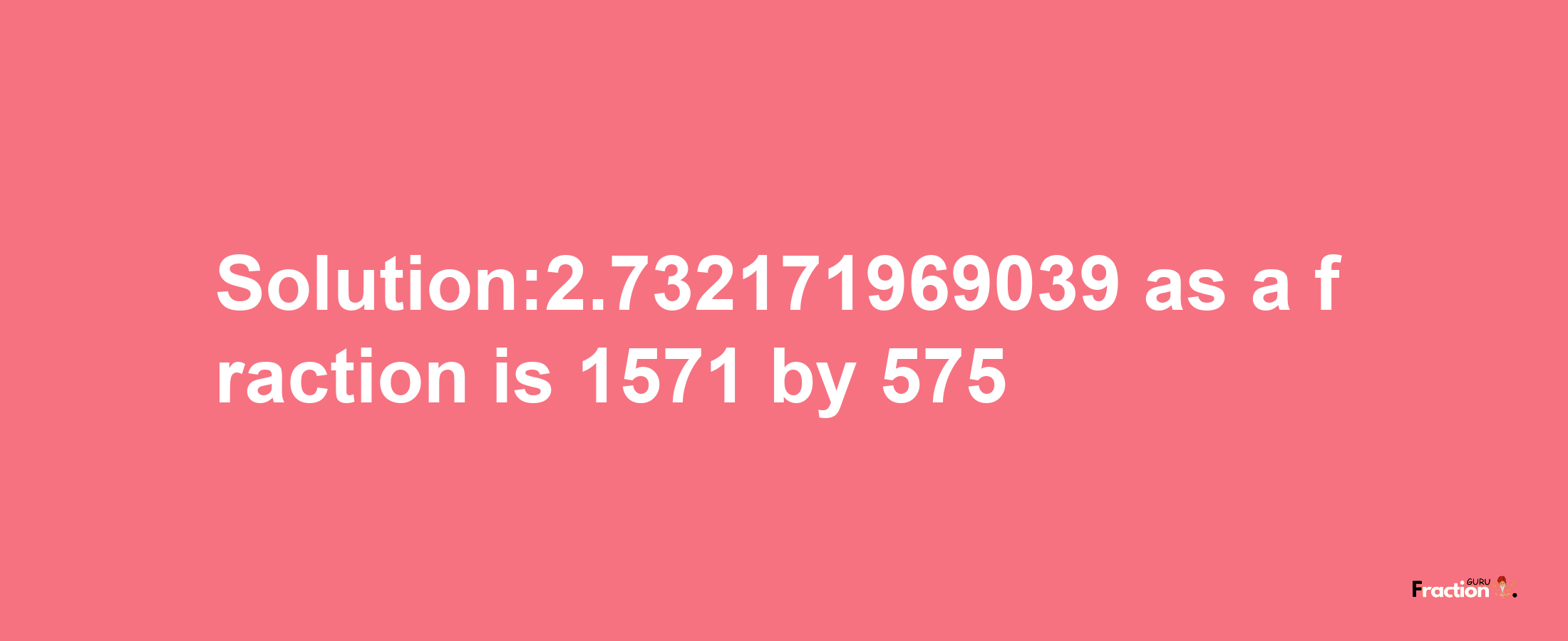 Solution:2.732171969039 as a fraction is 1571/575