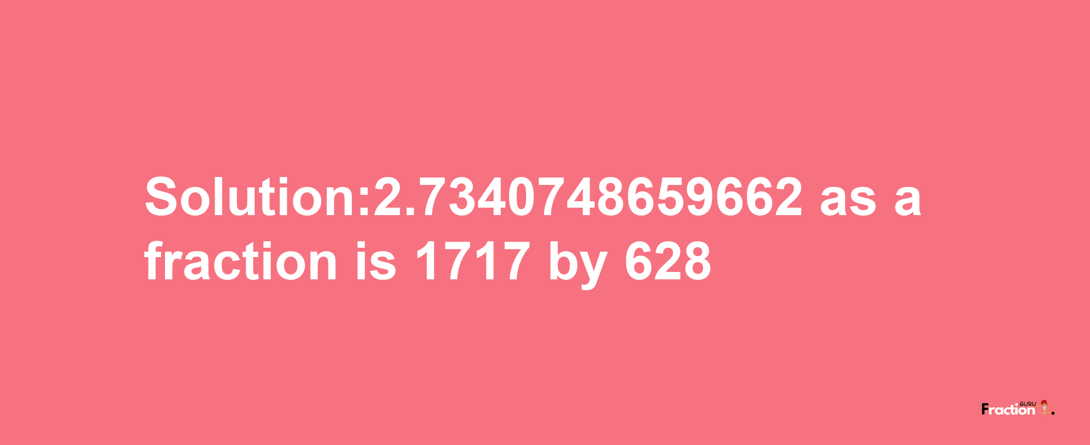 Solution:2.7340748659662 as a fraction is 1717/628