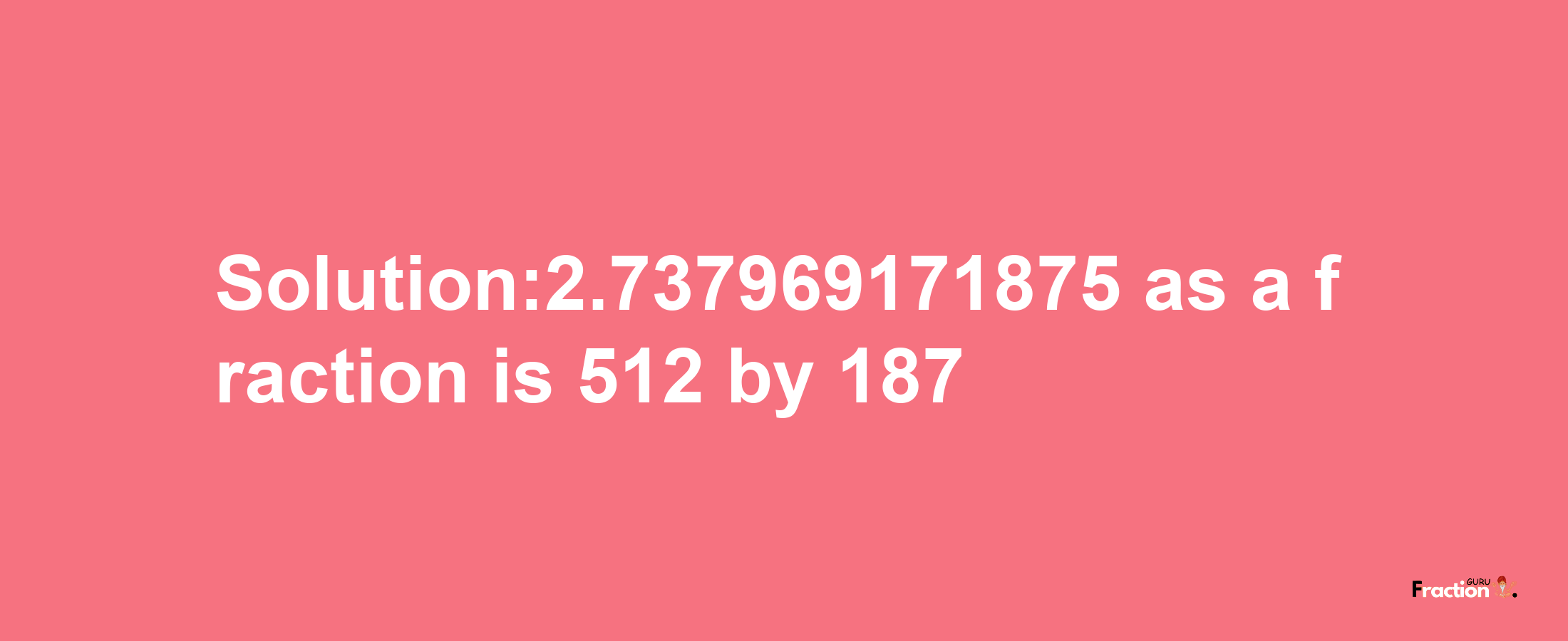 Solution:2.737969171875 as a fraction is 512/187