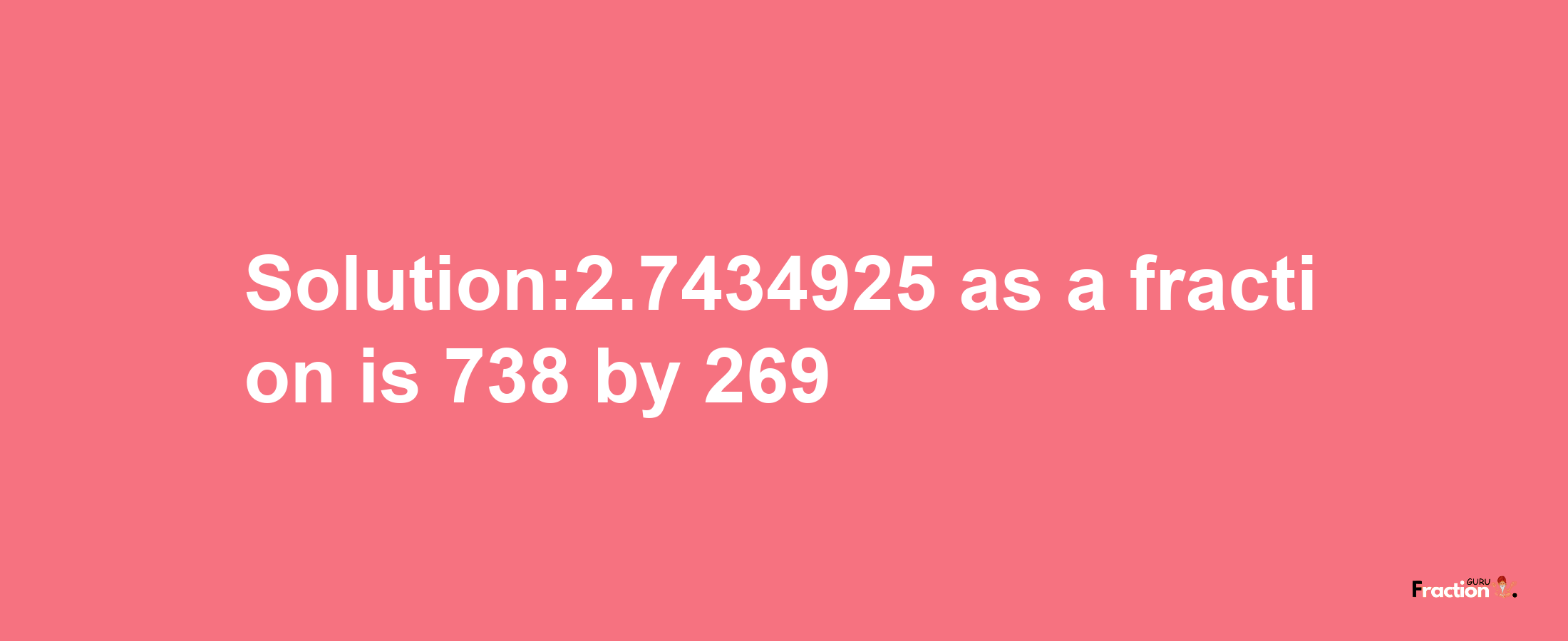 Solution:2.7434925 as a fraction is 738/269