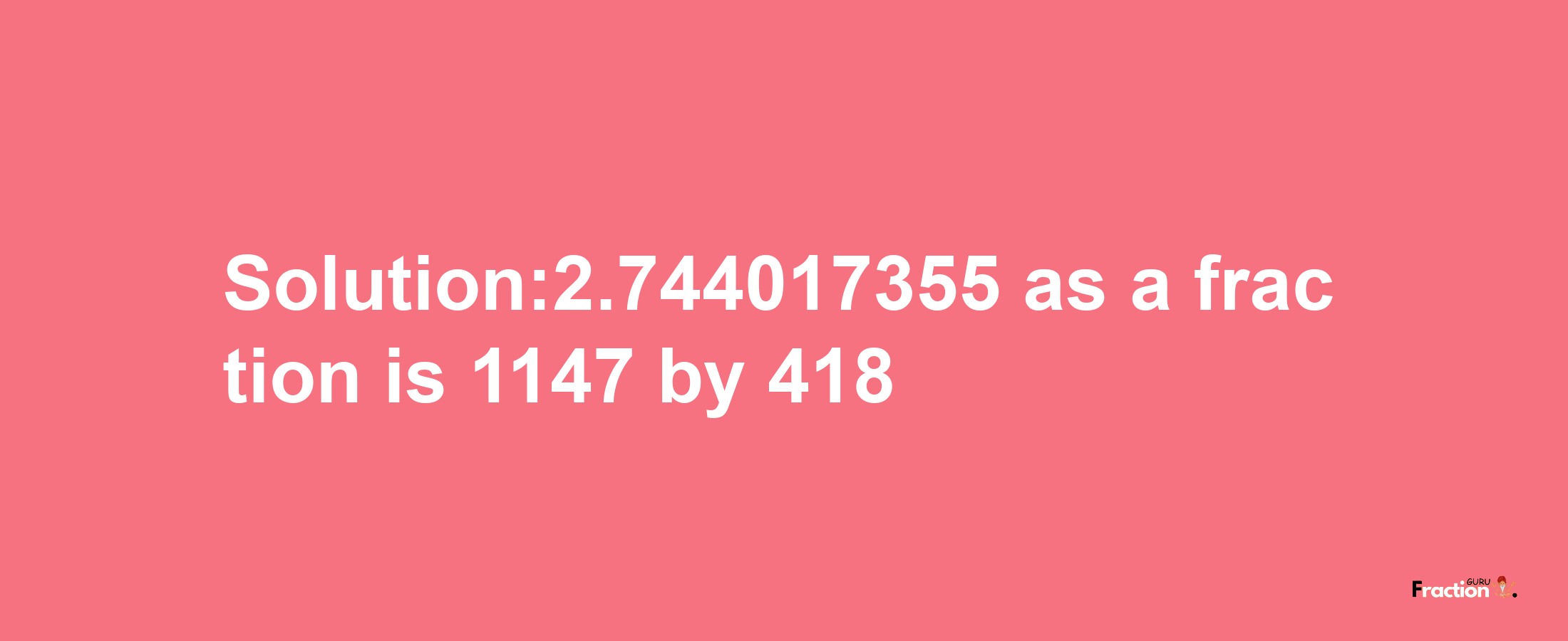 Solution:2.744017355 as a fraction is 1147/418