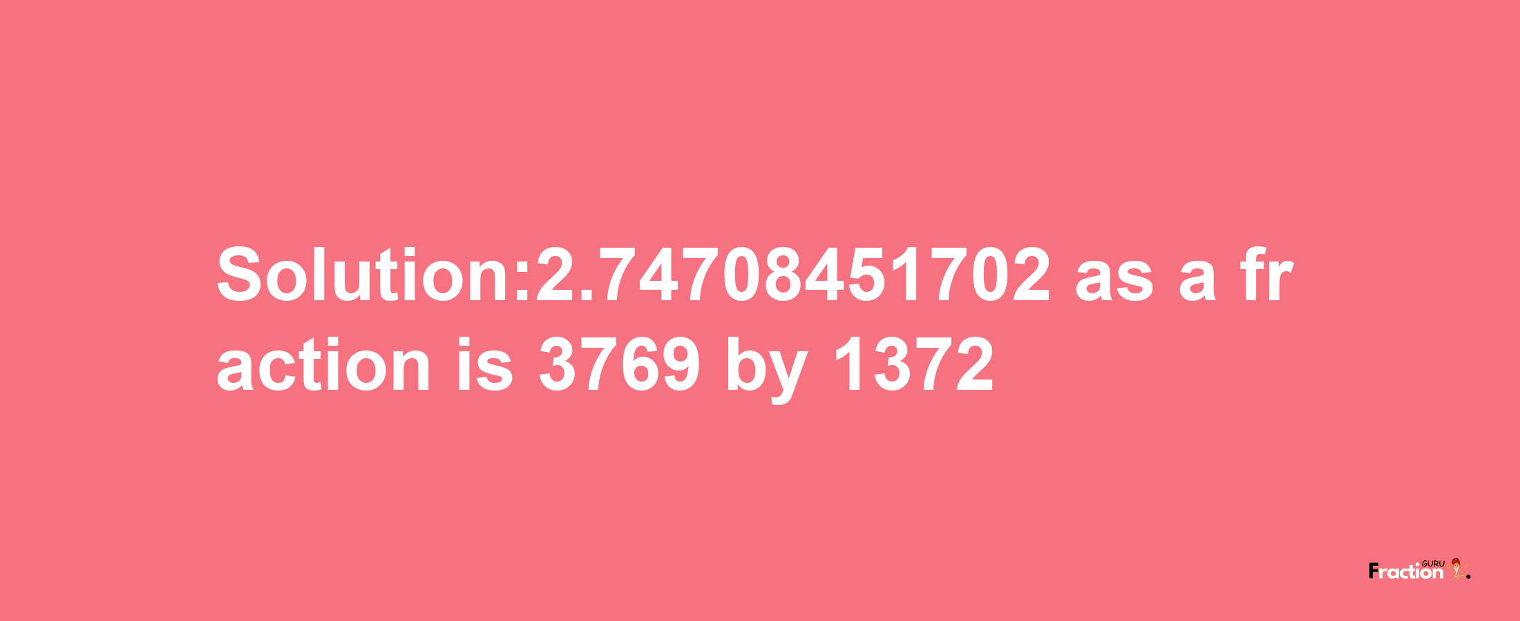 Solution:2.74708451702 as a fraction is 3769/1372