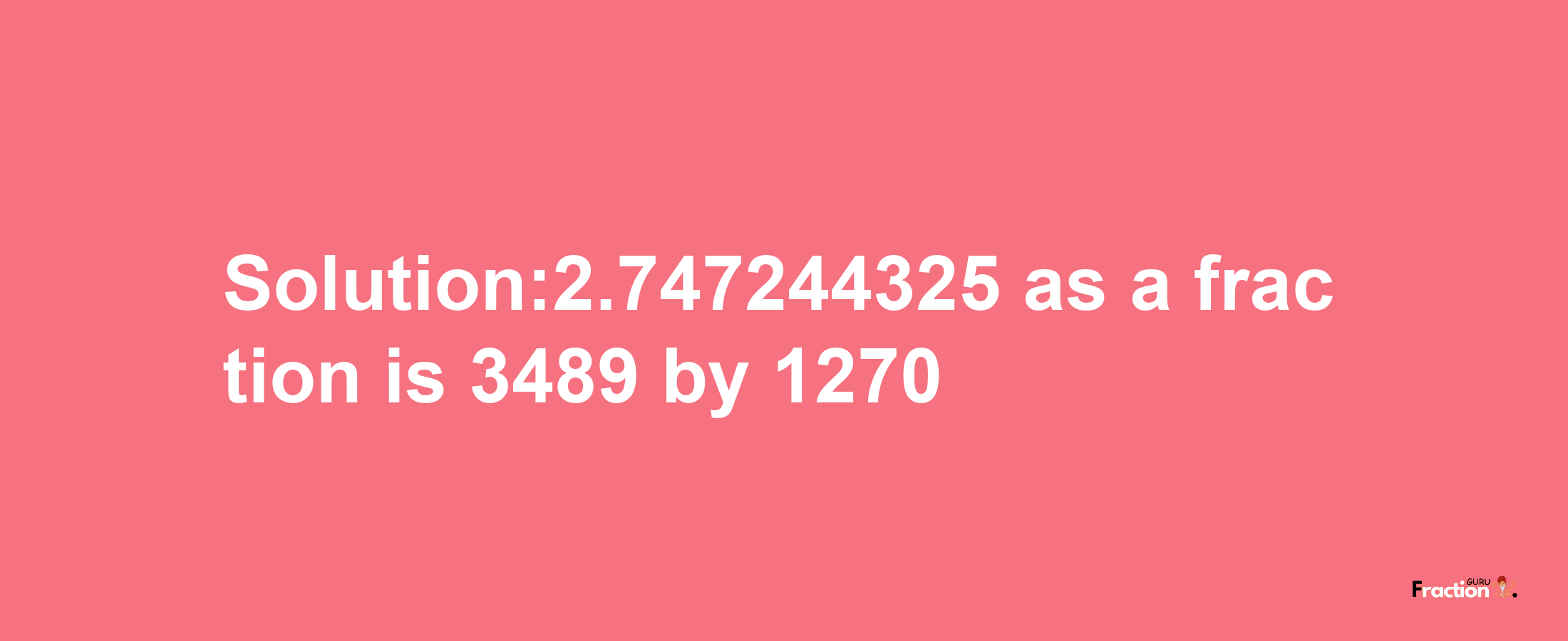 Solution:2.747244325 as a fraction is 3489/1270