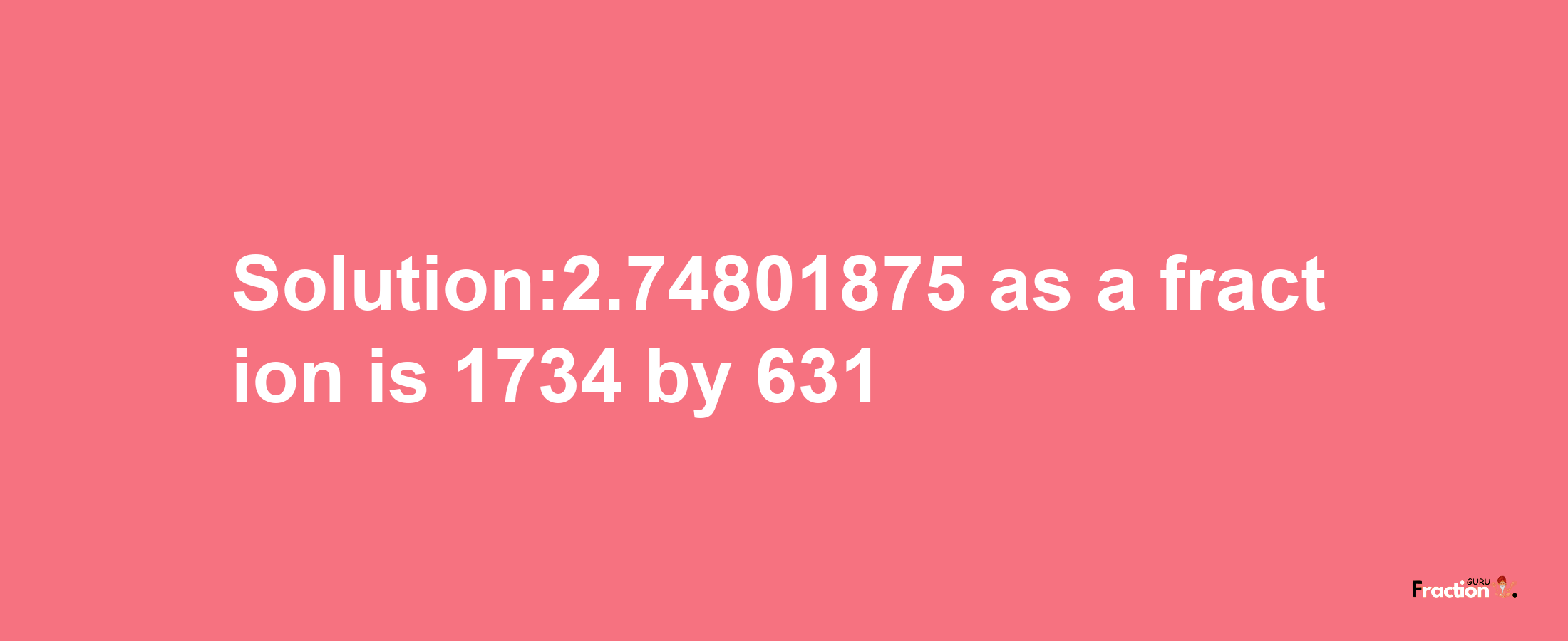 Solution:2.74801875 as a fraction is 1734/631