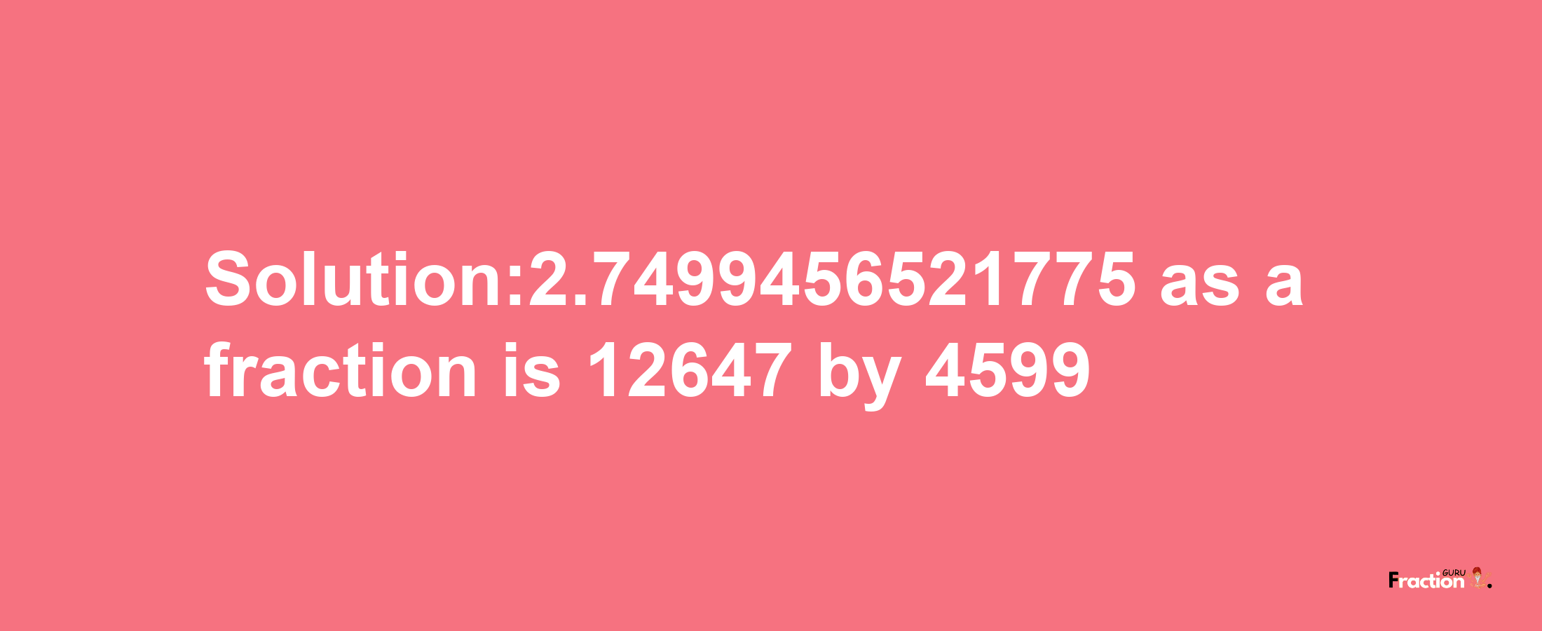 Solution:2.7499456521775 as a fraction is 12647/4599