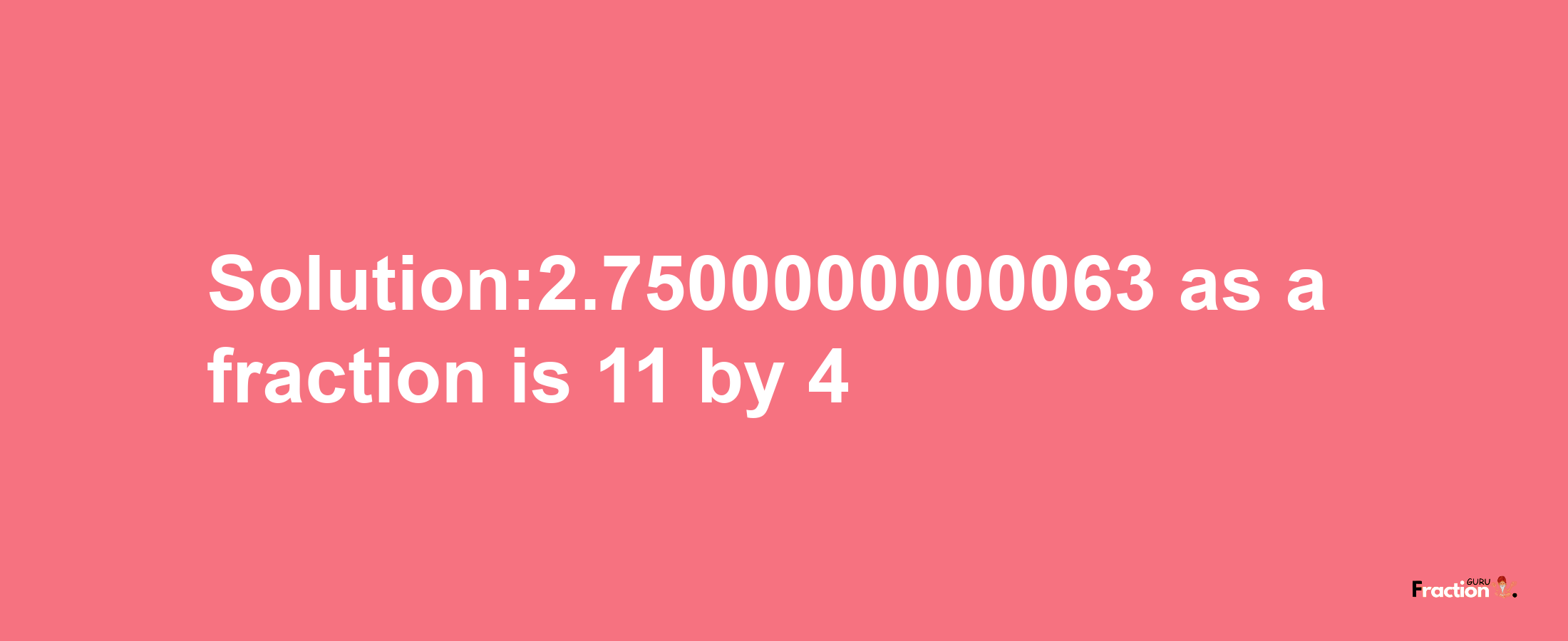 Solution:2.7500000000063 as a fraction is 11/4