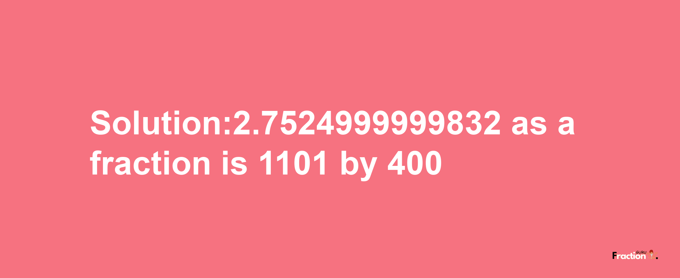 Solution:2.7524999999832 as a fraction is 1101/400