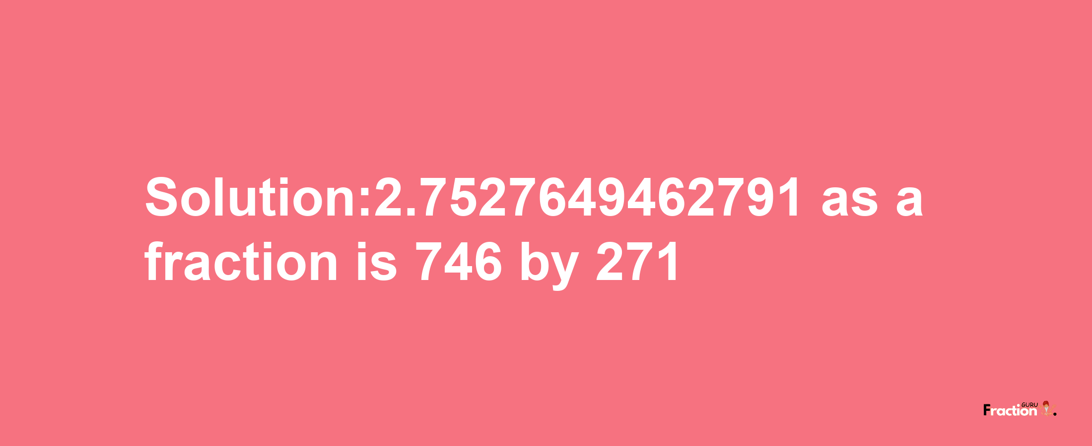 Solution:2.7527649462791 as a fraction is 746/271