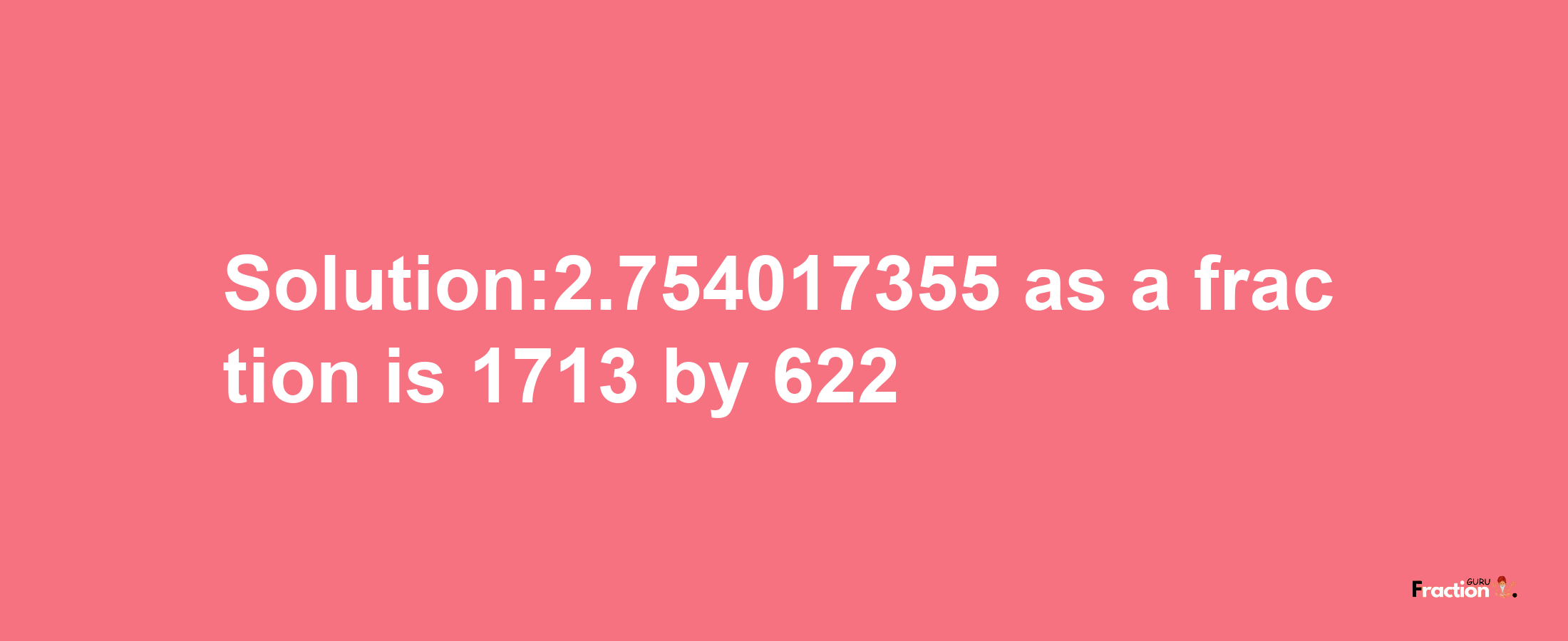 Solution:2.754017355 as a fraction is 1713/622