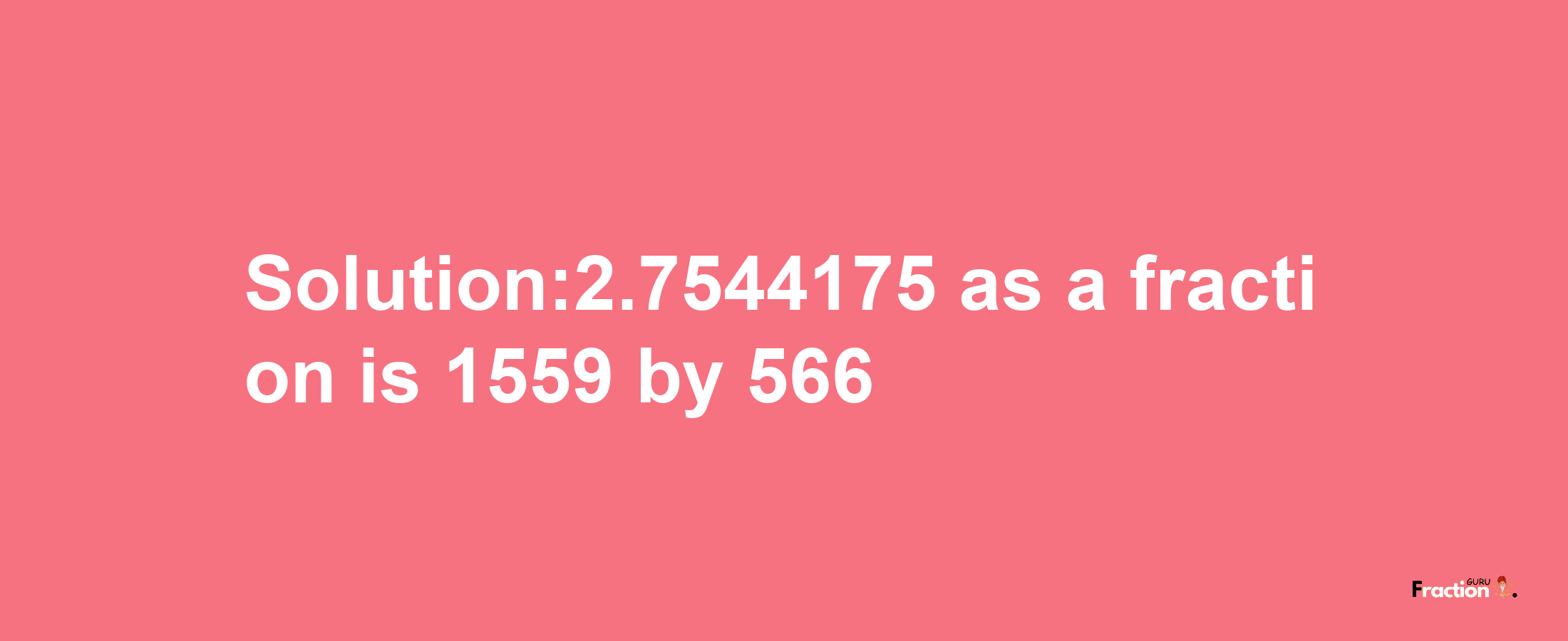 Solution:2.7544175 as a fraction is 1559/566