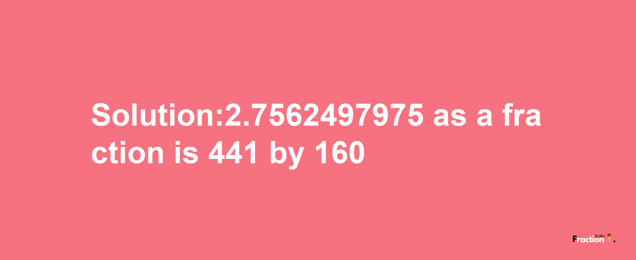 Solution:2.7562497975 as a fraction is 441/160