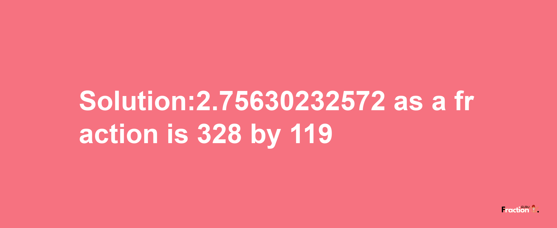 Solution:2.75630232572 as a fraction is 328/119