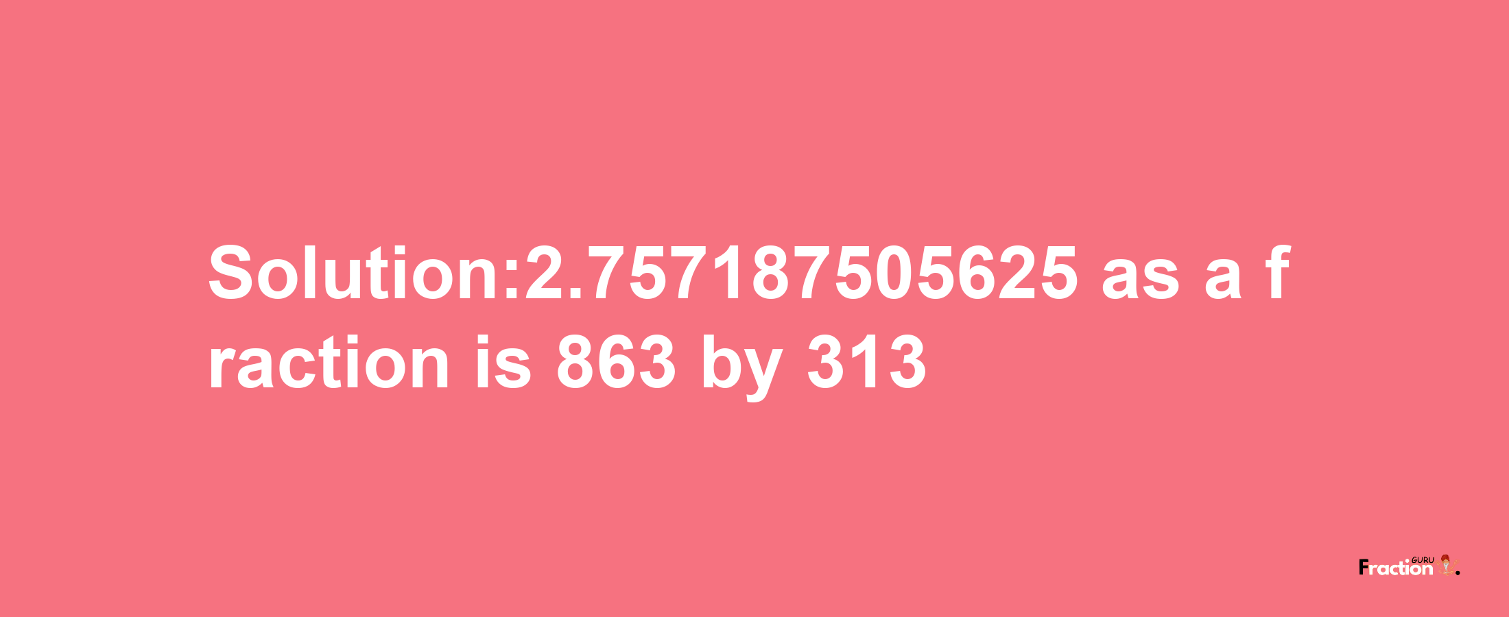 Solution:2.757187505625 as a fraction is 863/313