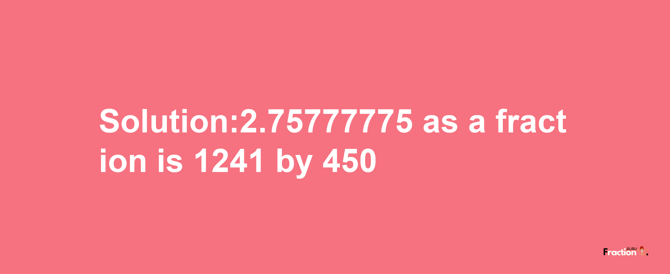 Solution:2.75777775 as a fraction is 1241/450