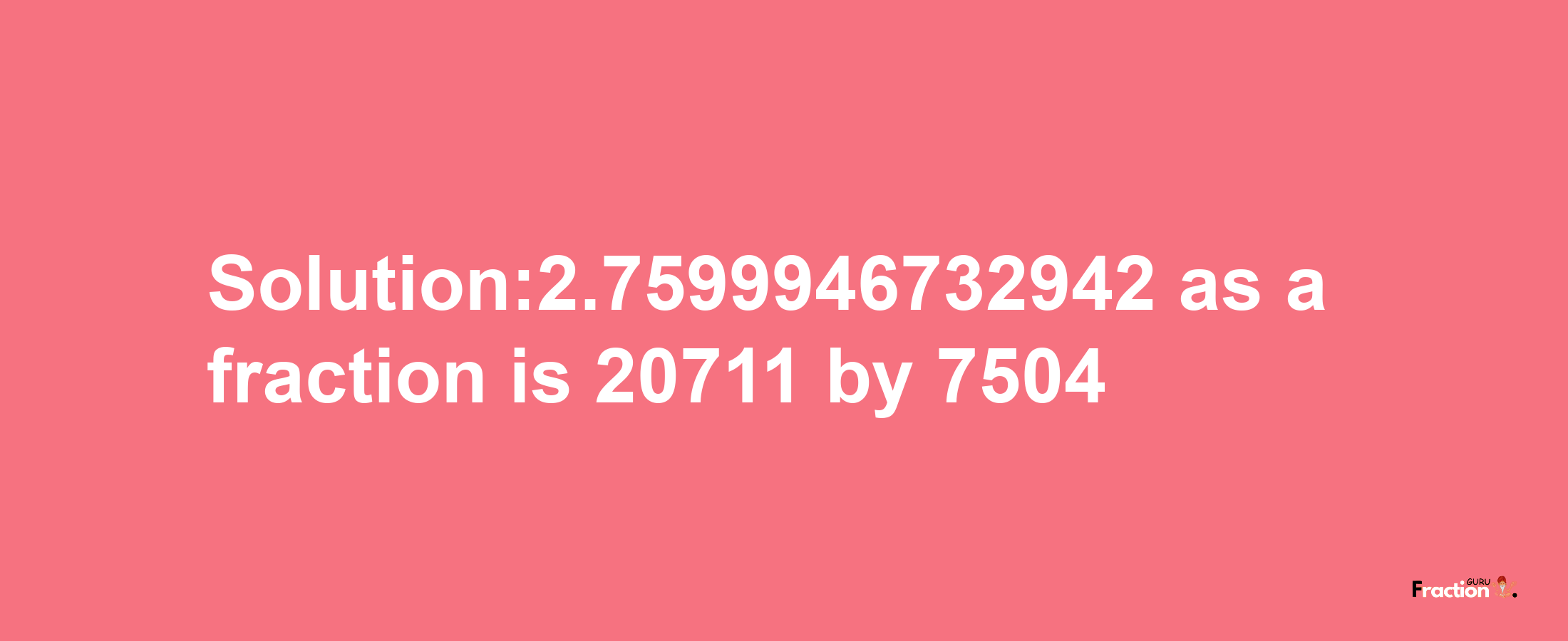 Solution:2.7599946732942 as a fraction is 20711/7504