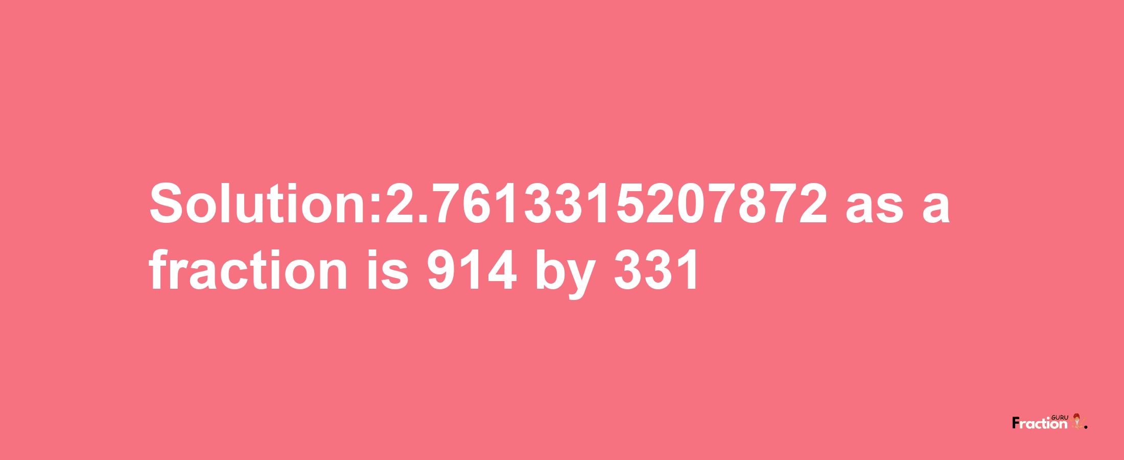 Solution:2.7613315207872 as a fraction is 914/331