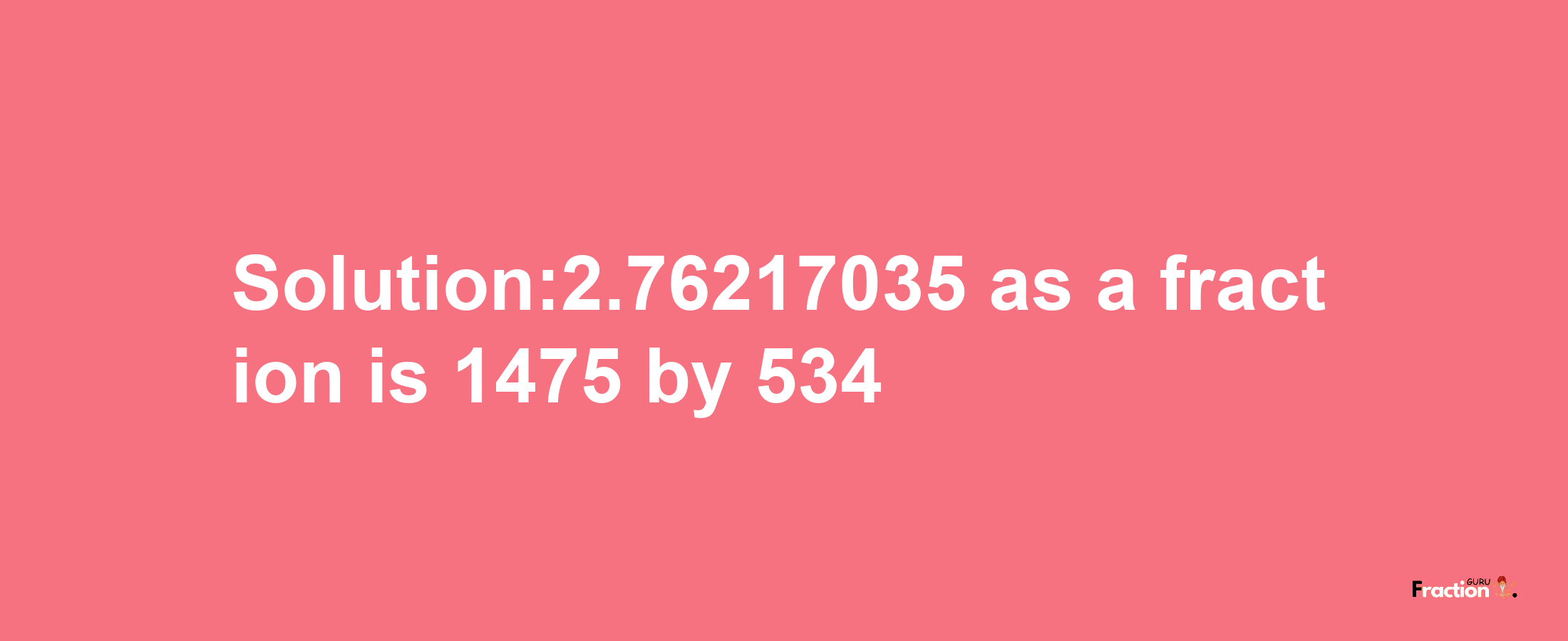 Solution:2.76217035 as a fraction is 1475/534