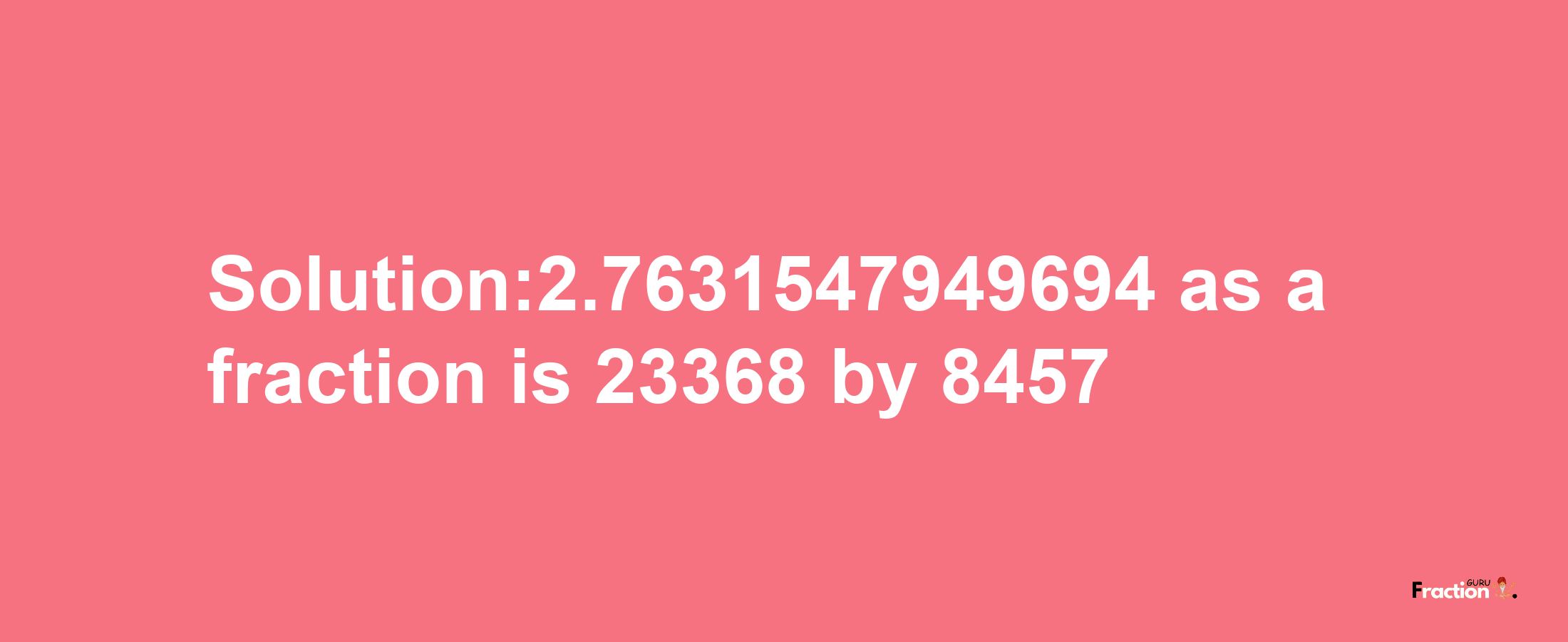 Solution:2.7631547949694 as a fraction is 23368/8457