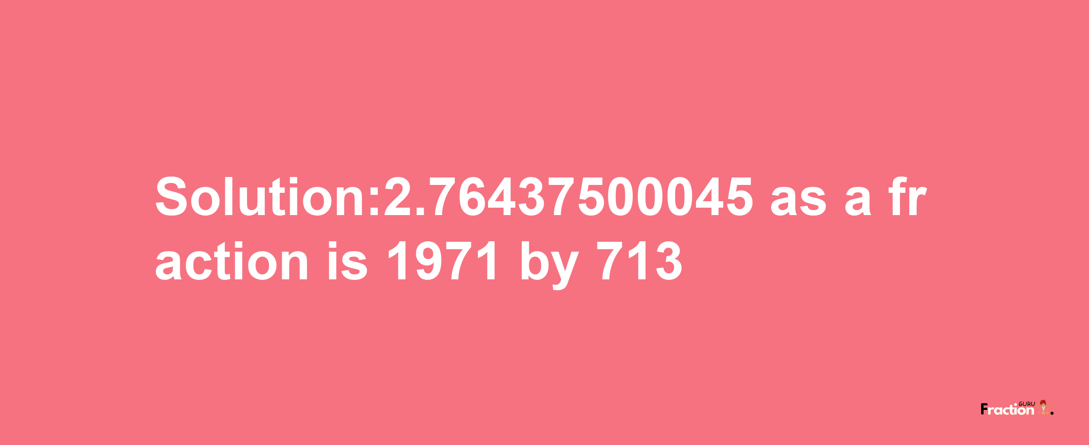 Solution:2.76437500045 as a fraction is 1971/713