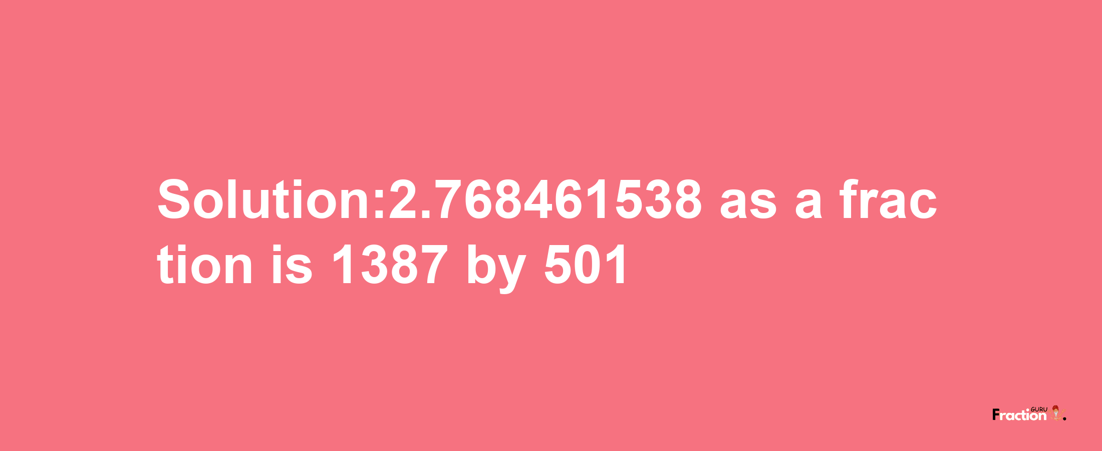 Solution:2.768461538 as a fraction is 1387/501