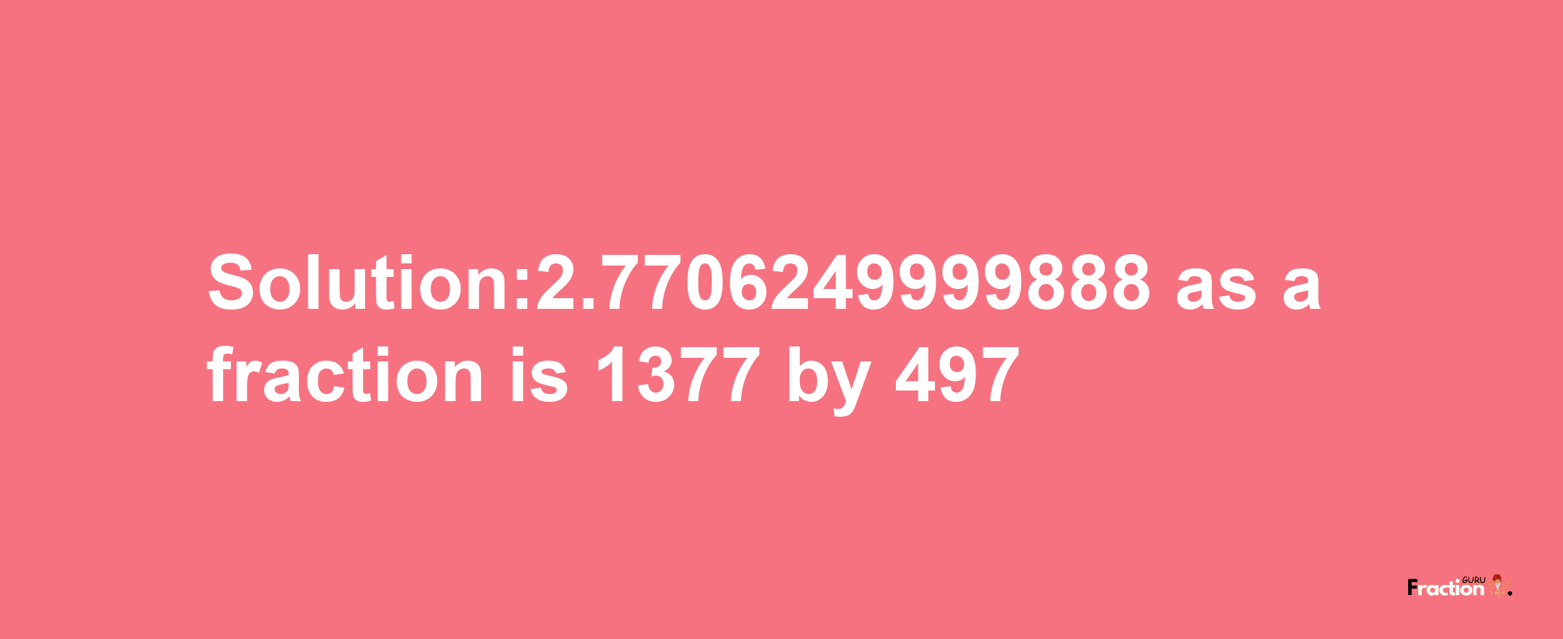 Solution:2.7706249999888 as a fraction is 1377/497