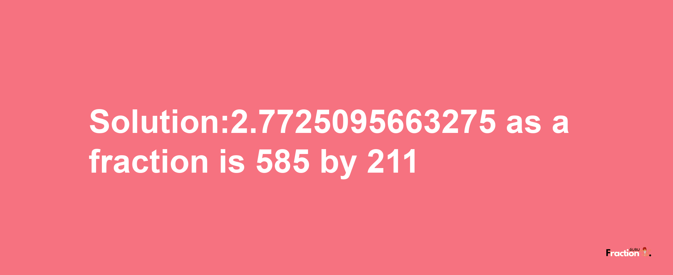 Solution:2.7725095663275 as a fraction is 585/211