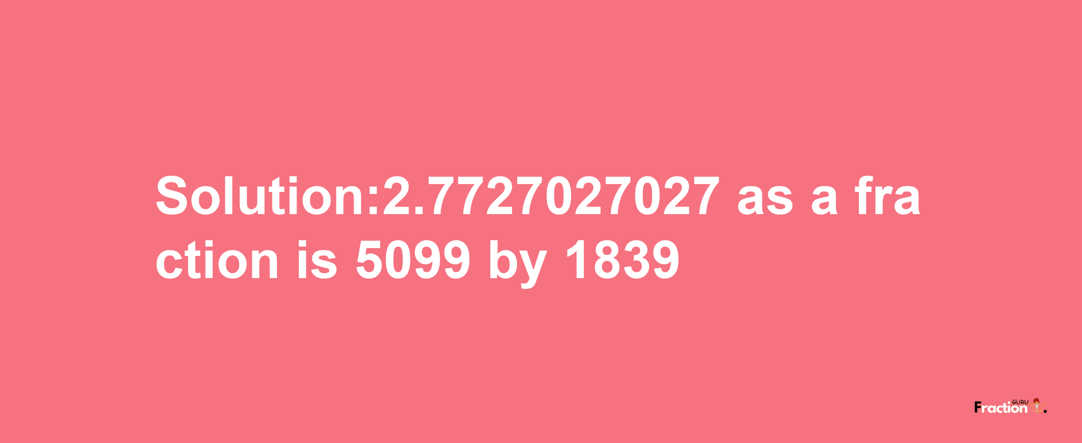 Solution:2.7727027027 as a fraction is 5099/1839