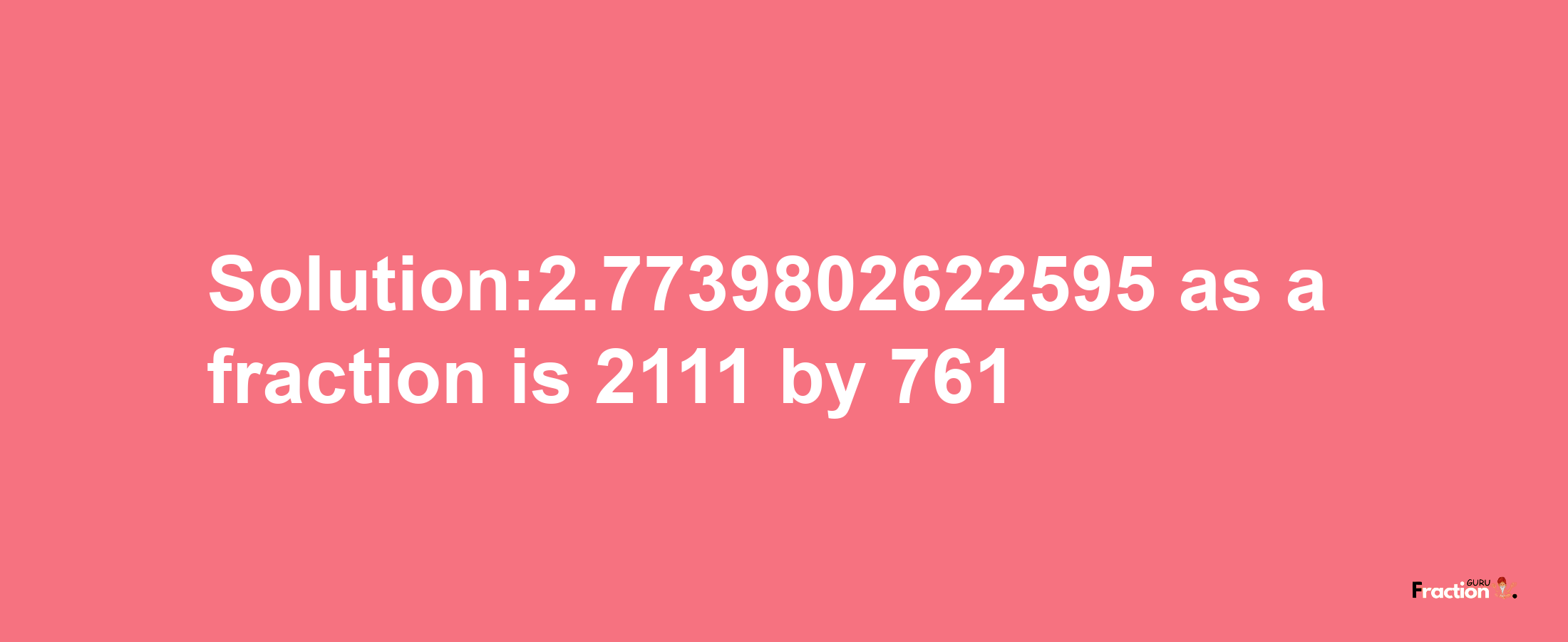 Solution:2.7739802622595 as a fraction is 2111/761