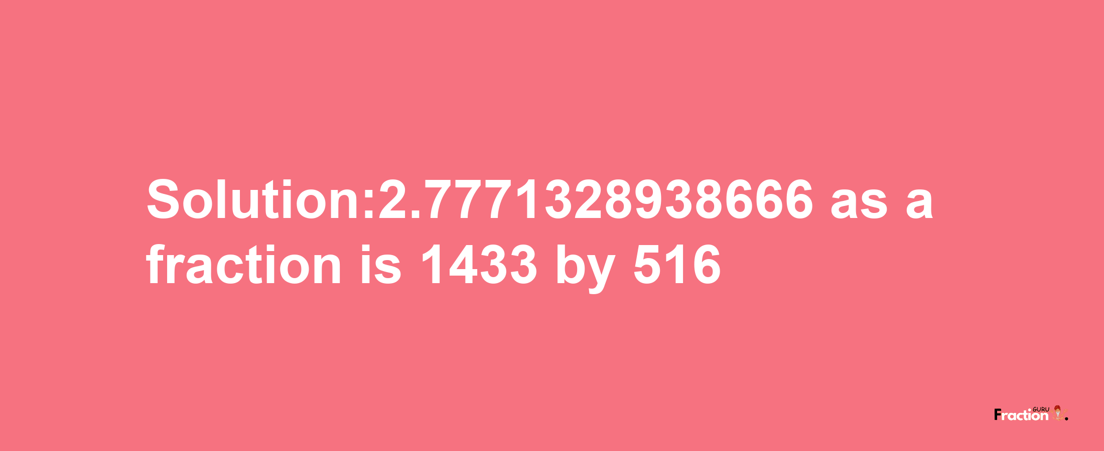 Solution:2.7771328938666 as a fraction is 1433/516