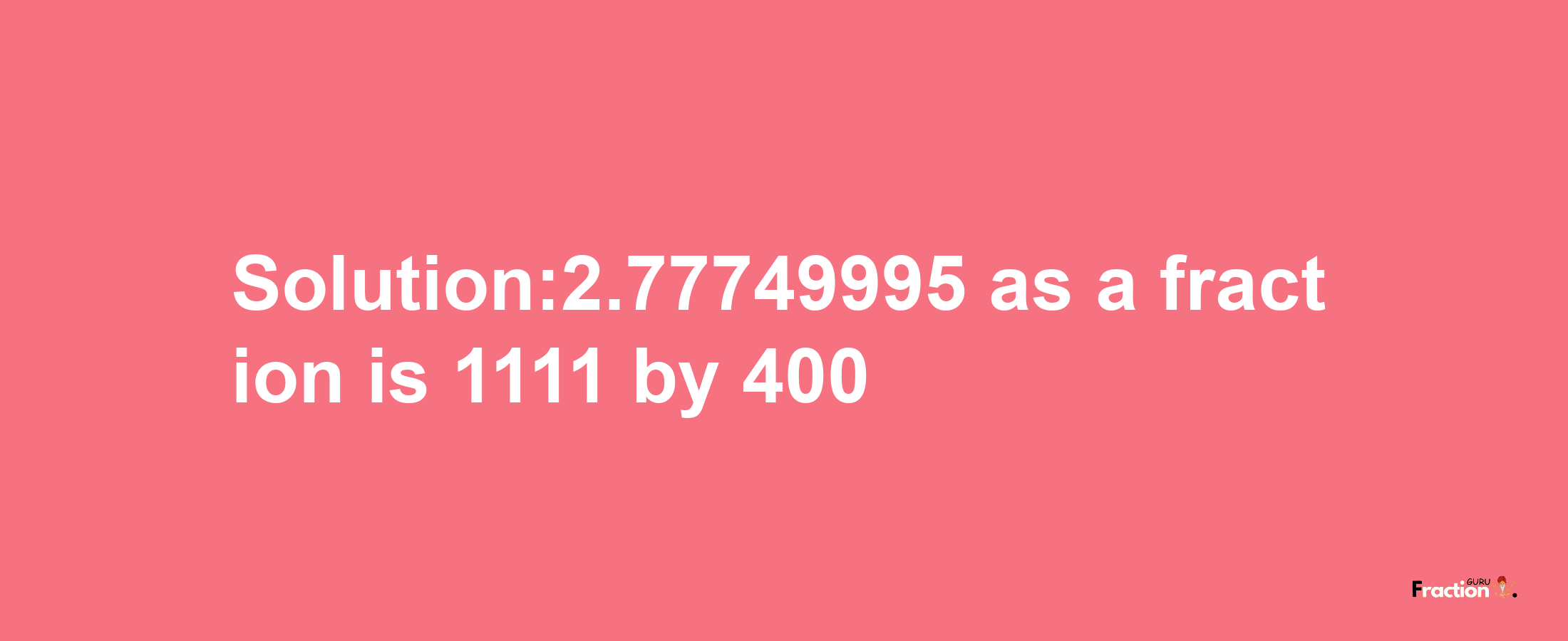 Solution:2.77749995 as a fraction is 1111/400