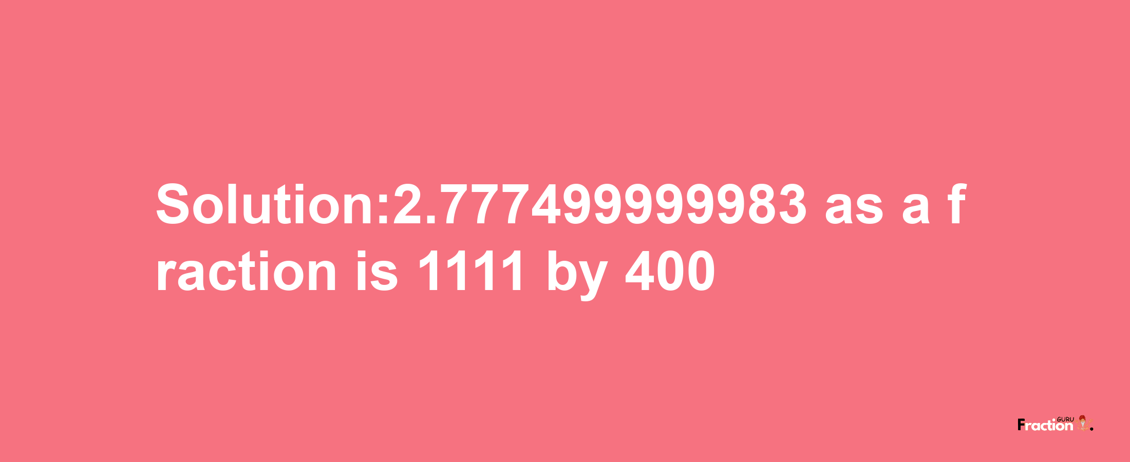 Solution:2.777499999983 as a fraction is 1111/400